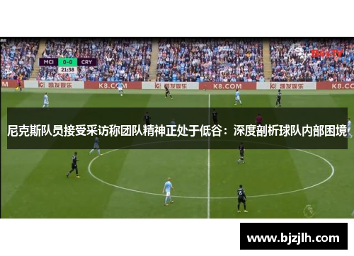 尼克斯队员接受采访称团队精神正处于低谷：深度剖析球队内部困境